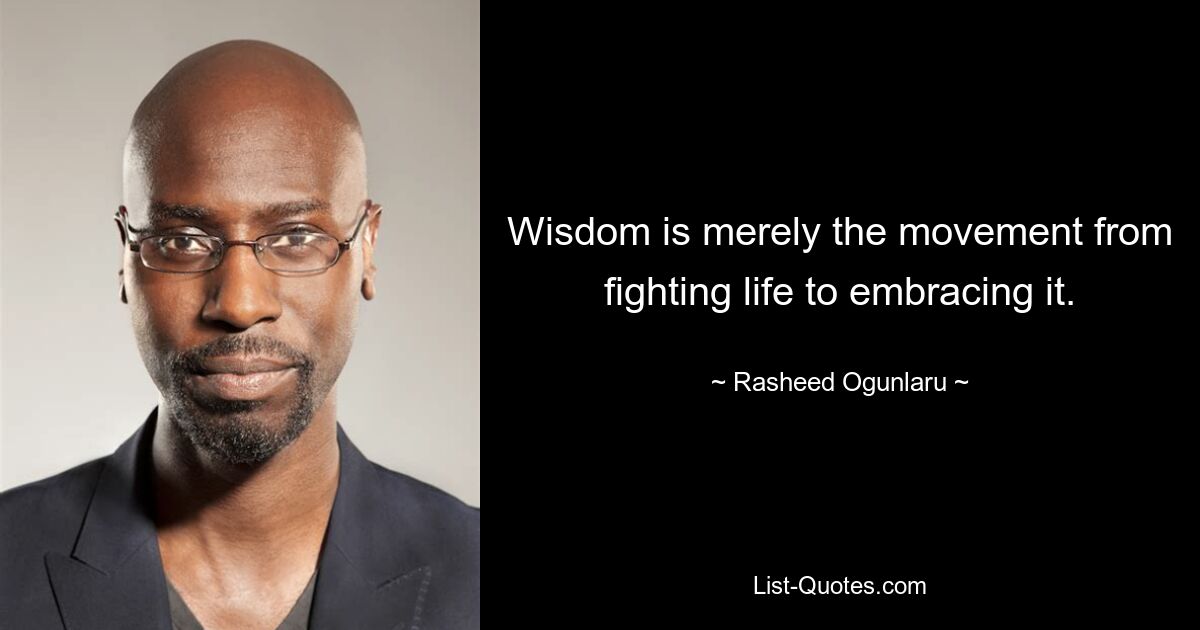 Wisdom is merely the movement from fighting life to embracing it. — © Rasheed Ogunlaru