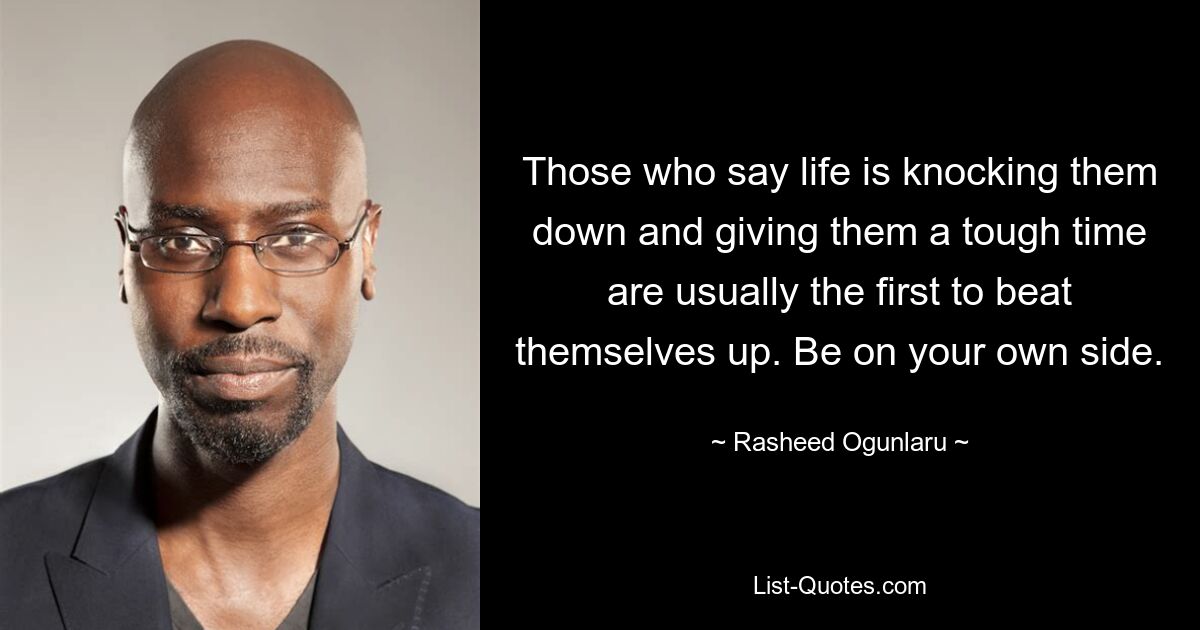 Those who say life is knocking them down and giving them a tough time are usually the first to beat themselves up. Be on your own side. — © Rasheed Ogunlaru