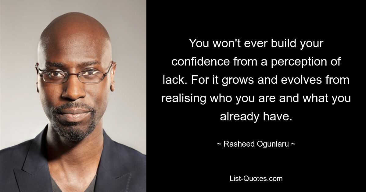 You won't ever build your confidence from a perception of lack. For it grows and evolves from realising who you are and what you already have. — © Rasheed Ogunlaru