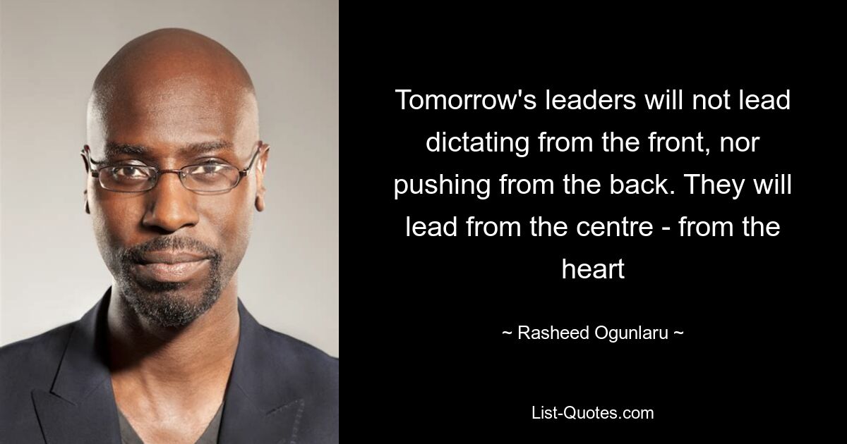 Tomorrow's leaders will not lead dictating from the front, nor pushing from the back. They will lead from the centre - from the heart — © Rasheed Ogunlaru