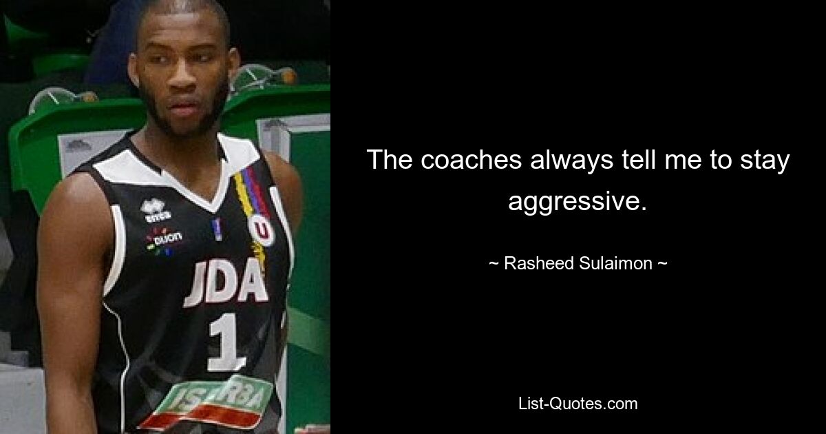 The coaches always tell me to stay aggressive. — © Rasheed Sulaimon