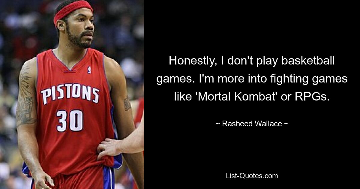 Honestly, I don't play basketball games. I'm more into fighting games like 'Mortal Kombat' or RPGs. — © Rasheed Wallace