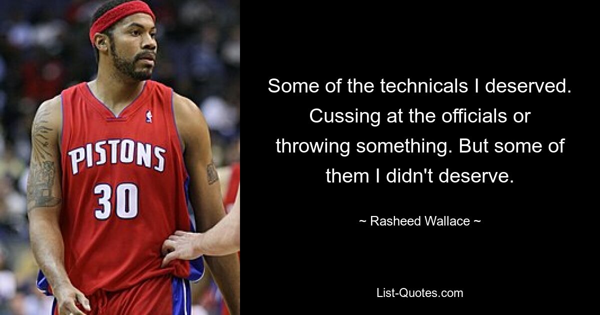 Some of the technicals I deserved. Cussing at the officials or throwing something. But some of them I didn't deserve. — © Rasheed Wallace