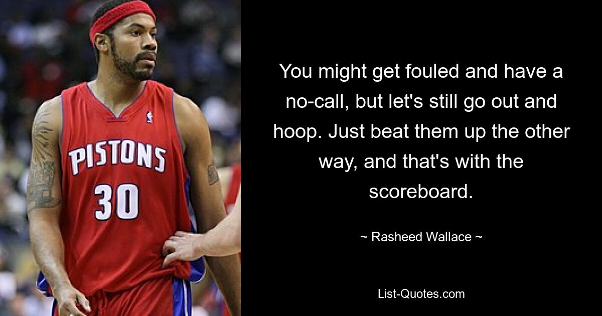 You might get fouled and have a no-call, but let's still go out and hoop. Just beat them up the other way, and that's with the scoreboard. — © Rasheed Wallace