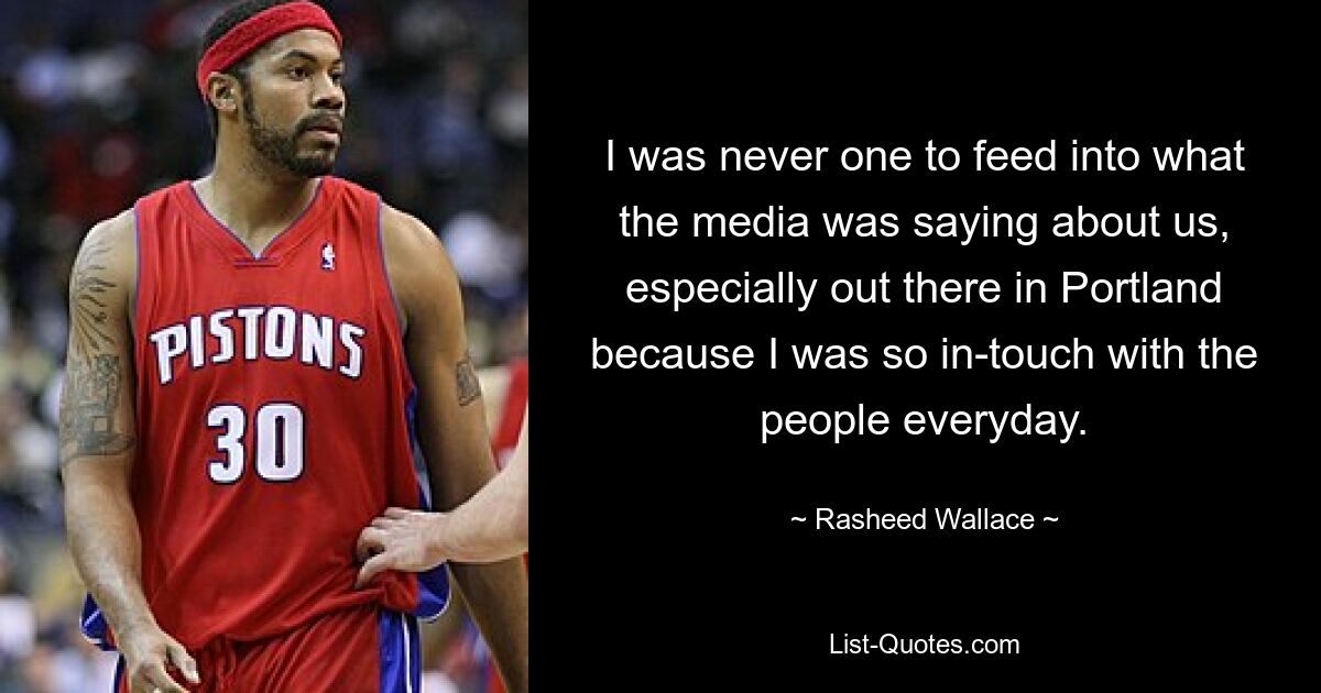 I was never one to feed into what the media was saying about us, especially out there in Portland because I was so in-touch with the people everyday. — © Rasheed Wallace