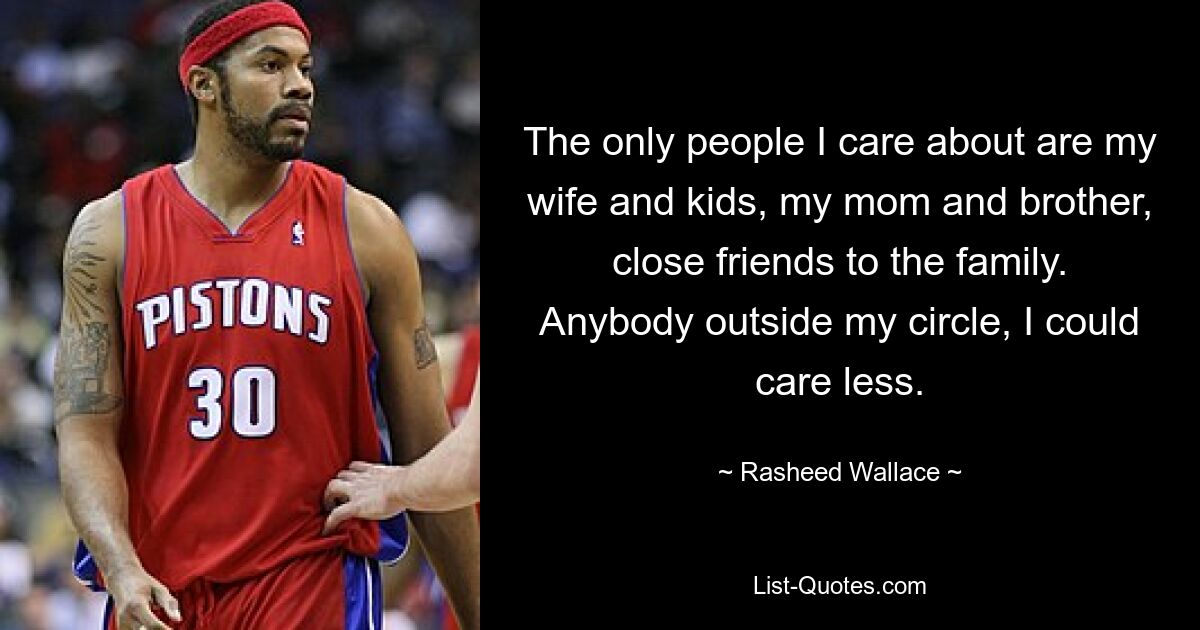 The only people I care about are my wife and kids, my mom and brother, close friends to the family. Anybody outside my circle, I could care less. — © Rasheed Wallace