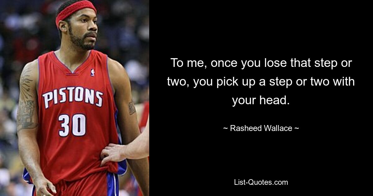 To me, once you lose that step or two, you pick up a step or two with your head. — © Rasheed Wallace