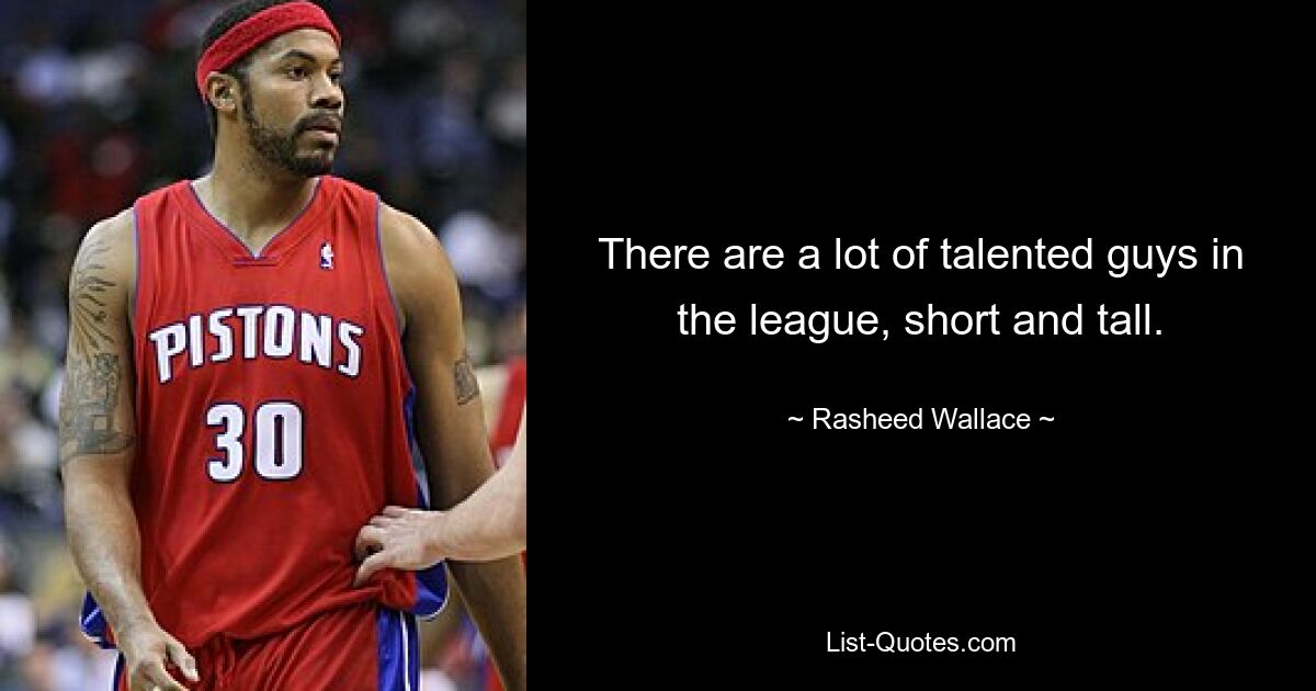 There are a lot of talented guys in the league, short and tall. — © Rasheed Wallace