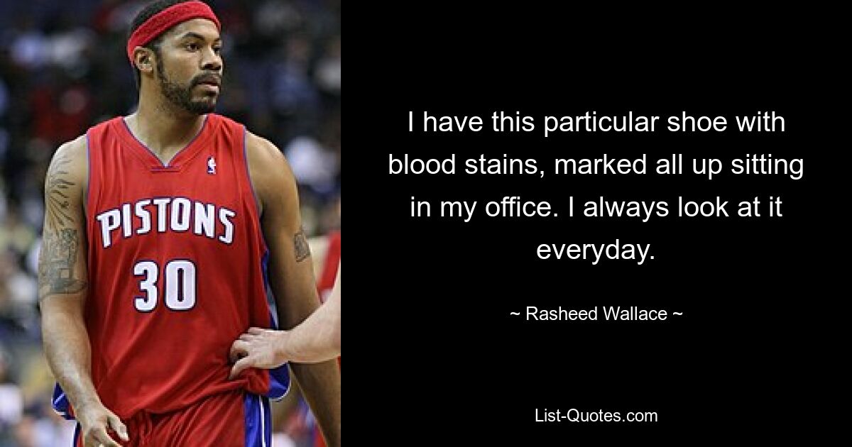 I have this particular shoe with blood stains, marked all up sitting in my office. I always look at it everyday. — © Rasheed Wallace