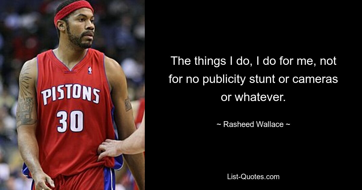 The things I do, I do for me, not for no publicity stunt or cameras or whatever. — © Rasheed Wallace