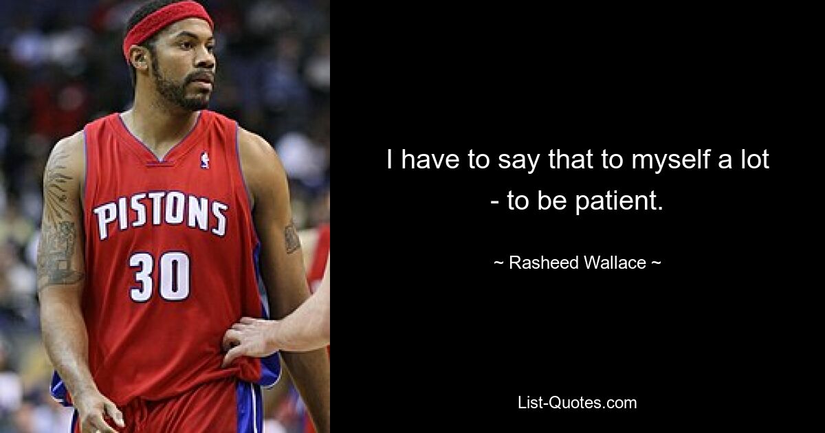 I have to say that to myself a lot - to be patient. — © Rasheed Wallace