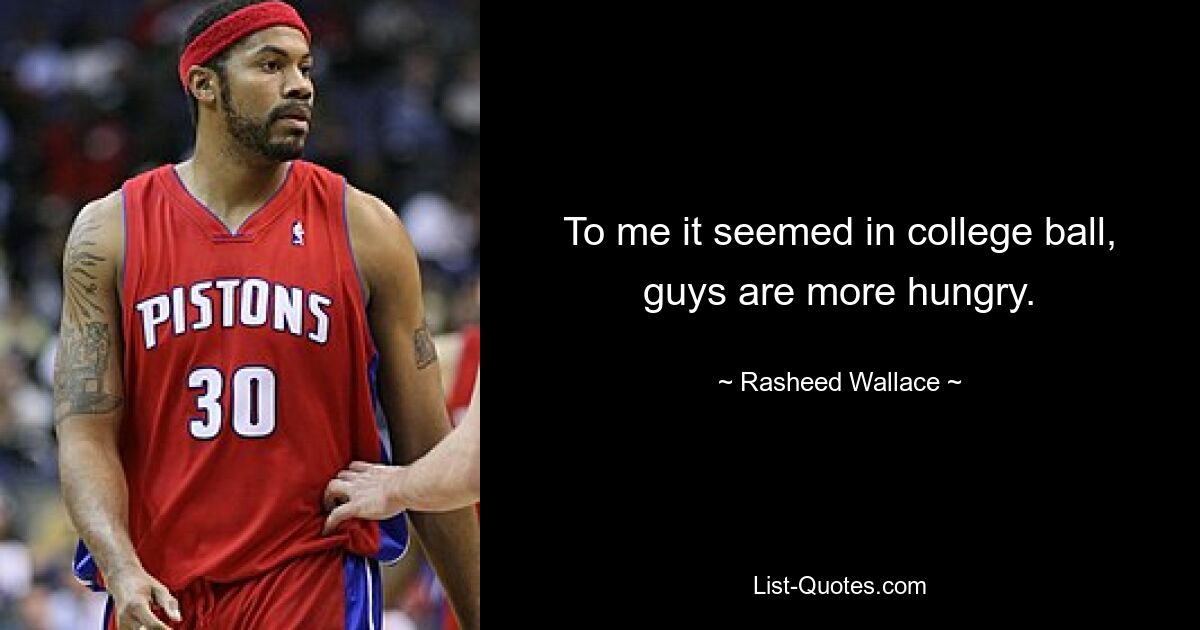 To me it seemed in college ball, guys are more hungry. — © Rasheed Wallace