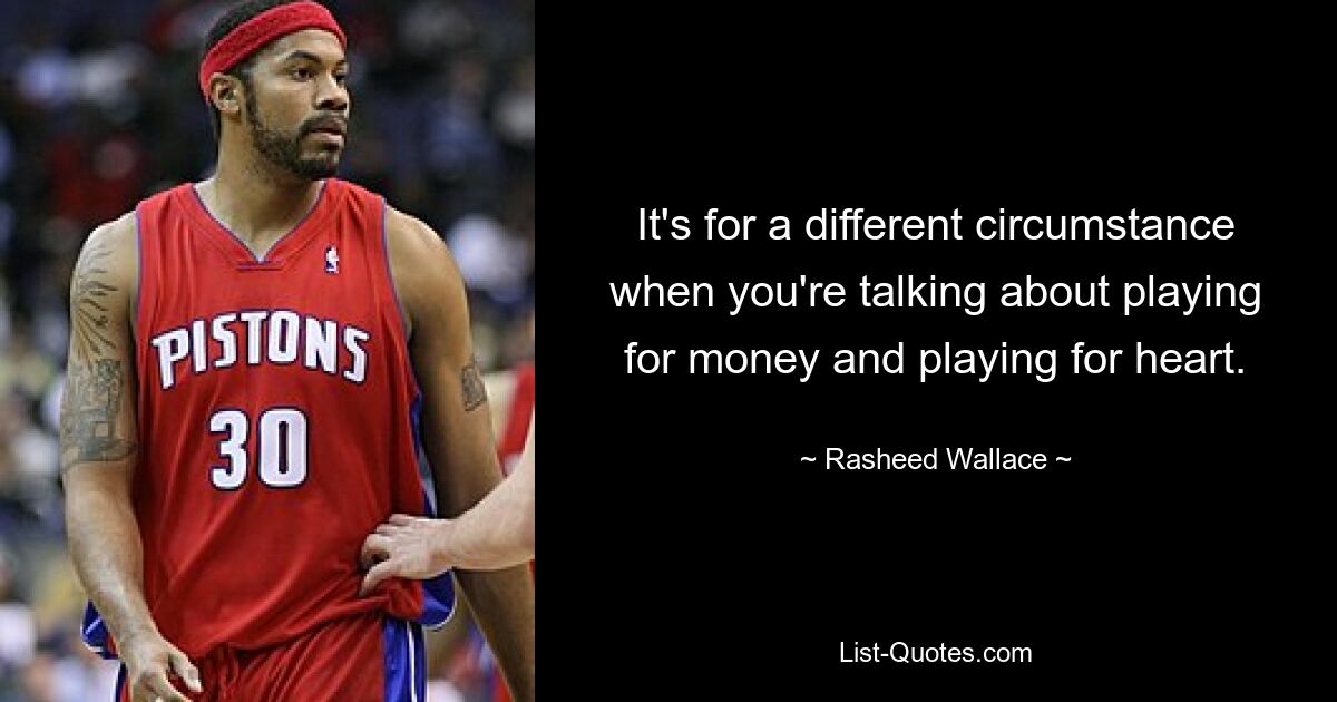 It's for a different circumstance when you're talking about playing for money and playing for heart. — © Rasheed Wallace