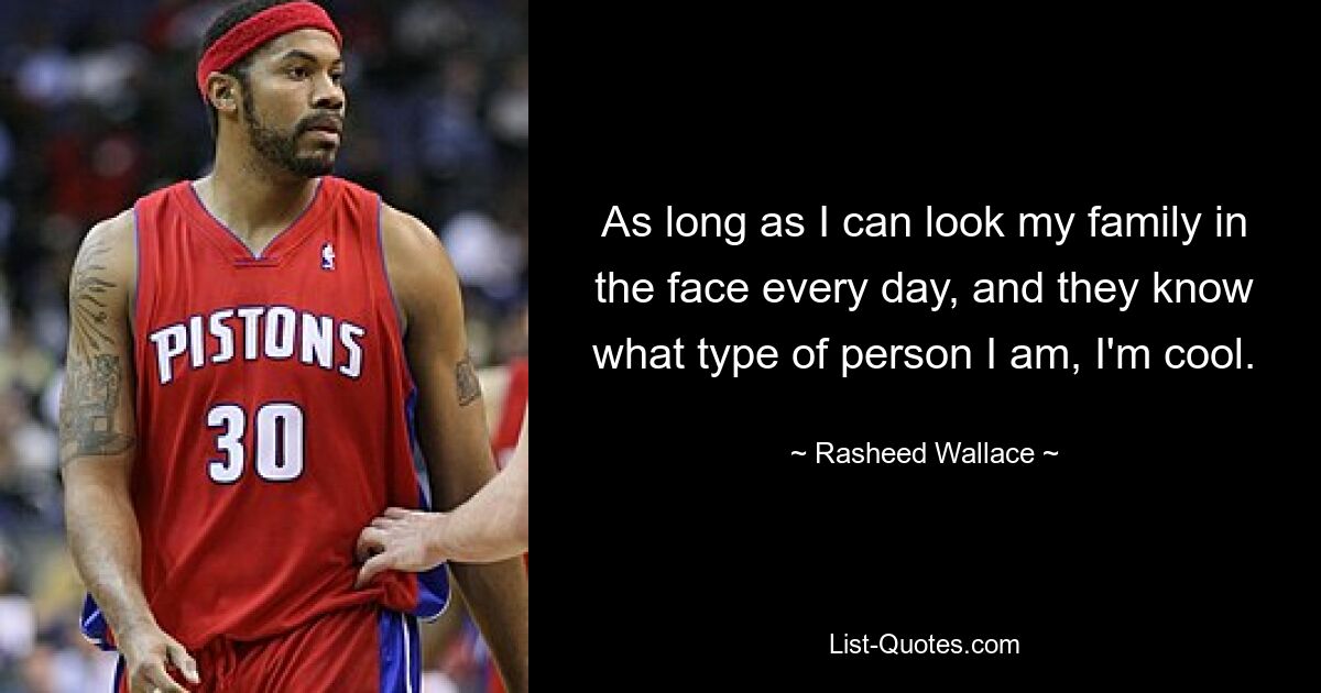 As long as I can look my family in the face every day, and they know what type of person I am, I'm cool. — © Rasheed Wallace