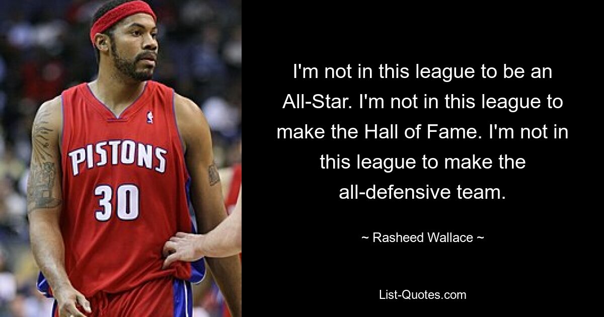 I'm not in this league to be an All-Star. I'm not in this league to make the Hall of Fame. I'm not in this league to make the all-defensive team. — © Rasheed Wallace