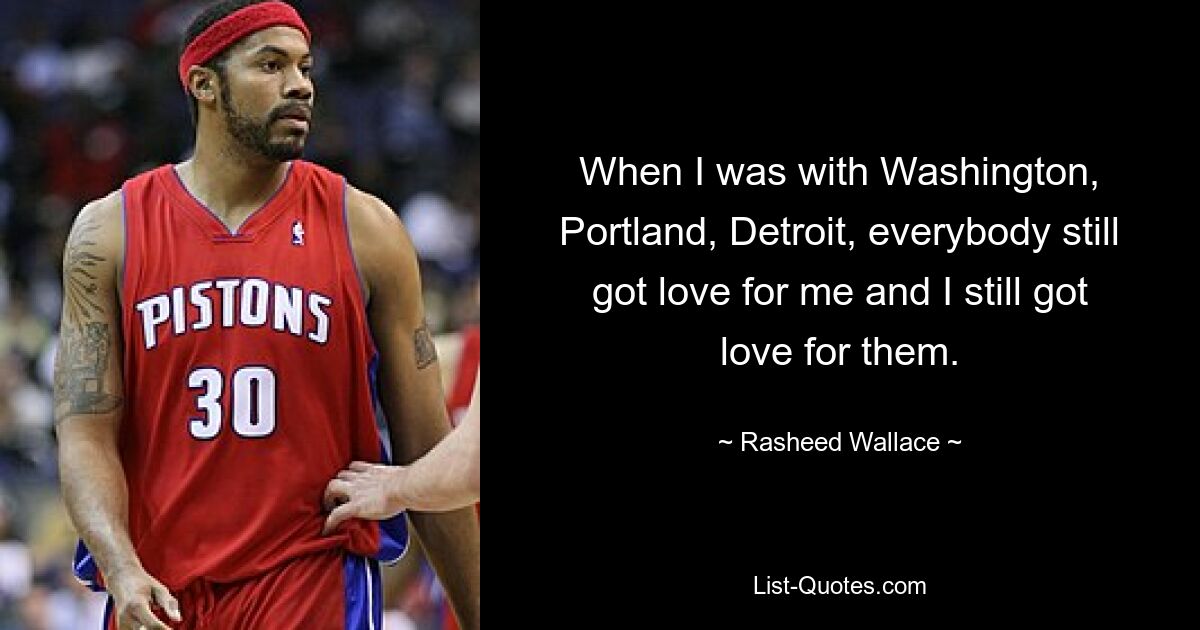 When I was with Washington, Portland, Detroit, everybody still got love for me and I still got love for them. — © Rasheed Wallace