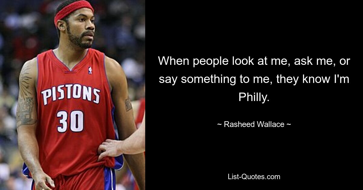 When people look at me, ask me, or say something to me, they know I'm Philly. — © Rasheed Wallace