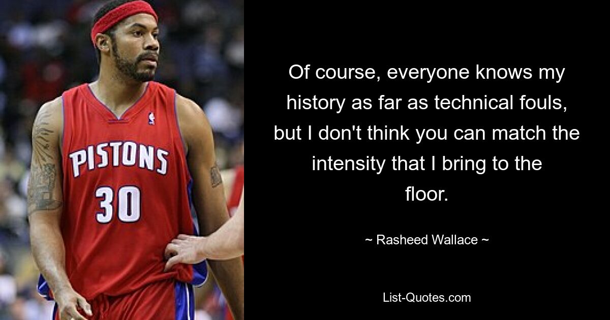 Of course, everyone knows my history as far as technical fouls, but I don't think you can match the intensity that I bring to the floor. — © Rasheed Wallace