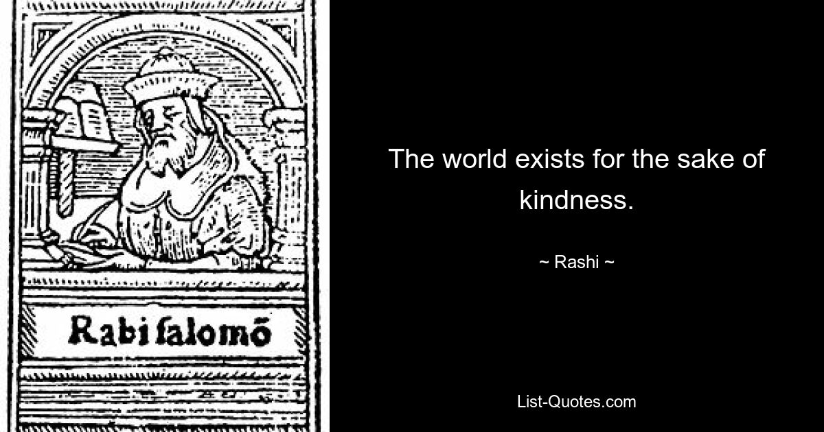 The world exists for the sake of kindness. — © Rashi