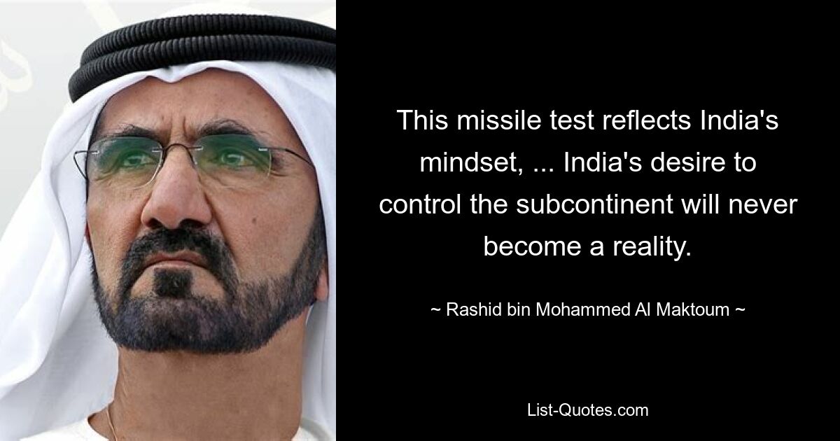 This missile test reflects India's mindset, ... India's desire to control the subcontinent will never become a reality. — © Rashid bin Mohammed Al Maktoum