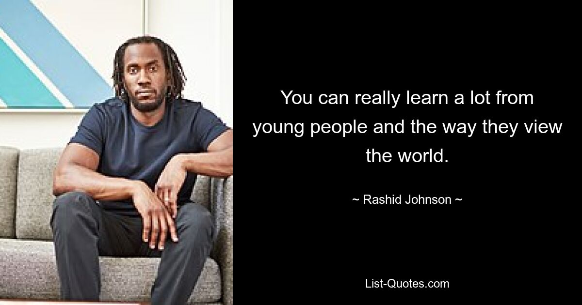 You can really learn a lot from young people and the way they view the world. — © Rashid Johnson