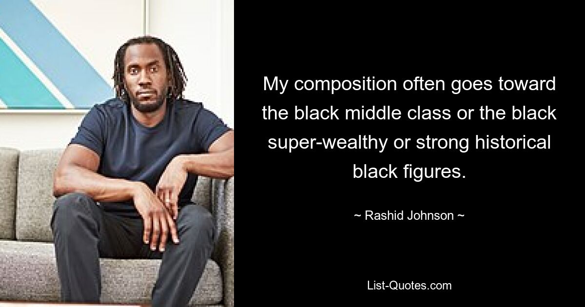 My composition often goes toward the black middle class or the black super-wealthy or strong historical black figures. — © Rashid Johnson