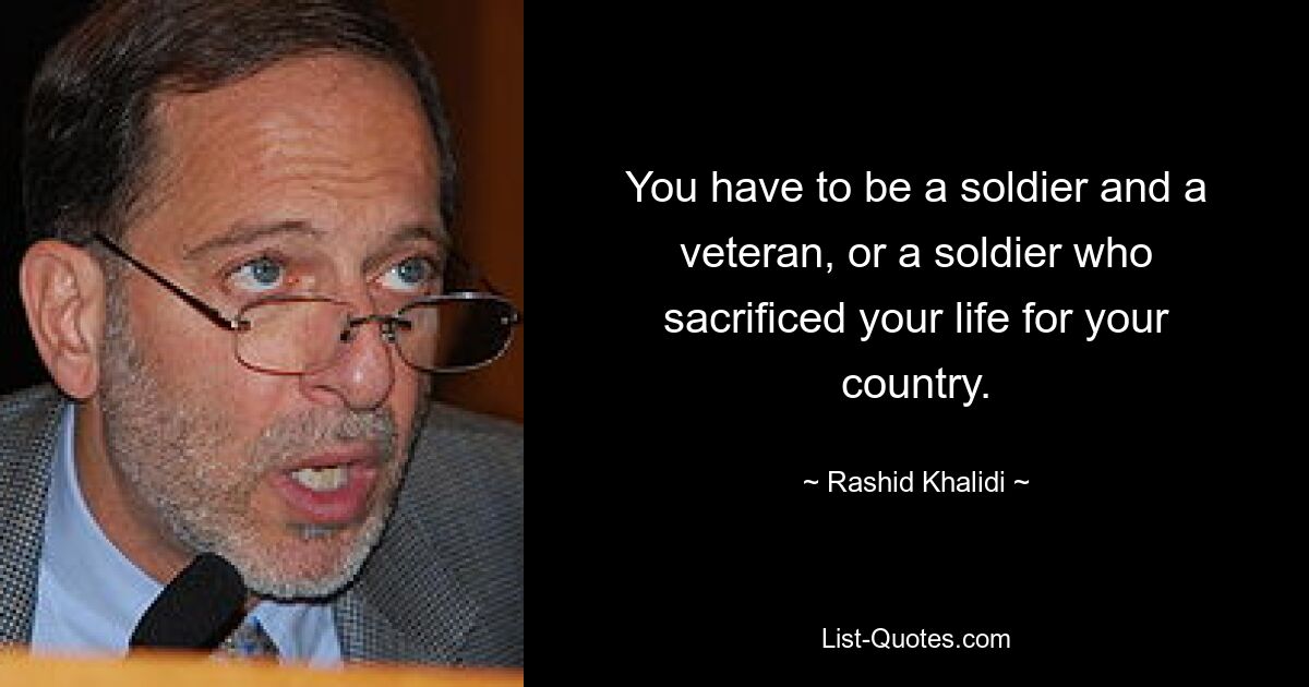 You have to be a soldier and a veteran, or a soldier who sacrificed your life for your country. — © Rashid Khalidi