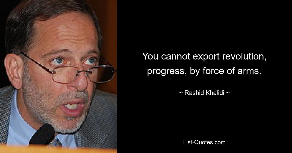 You cannot export revolution, progress, by force of arms. — © Rashid Khalidi