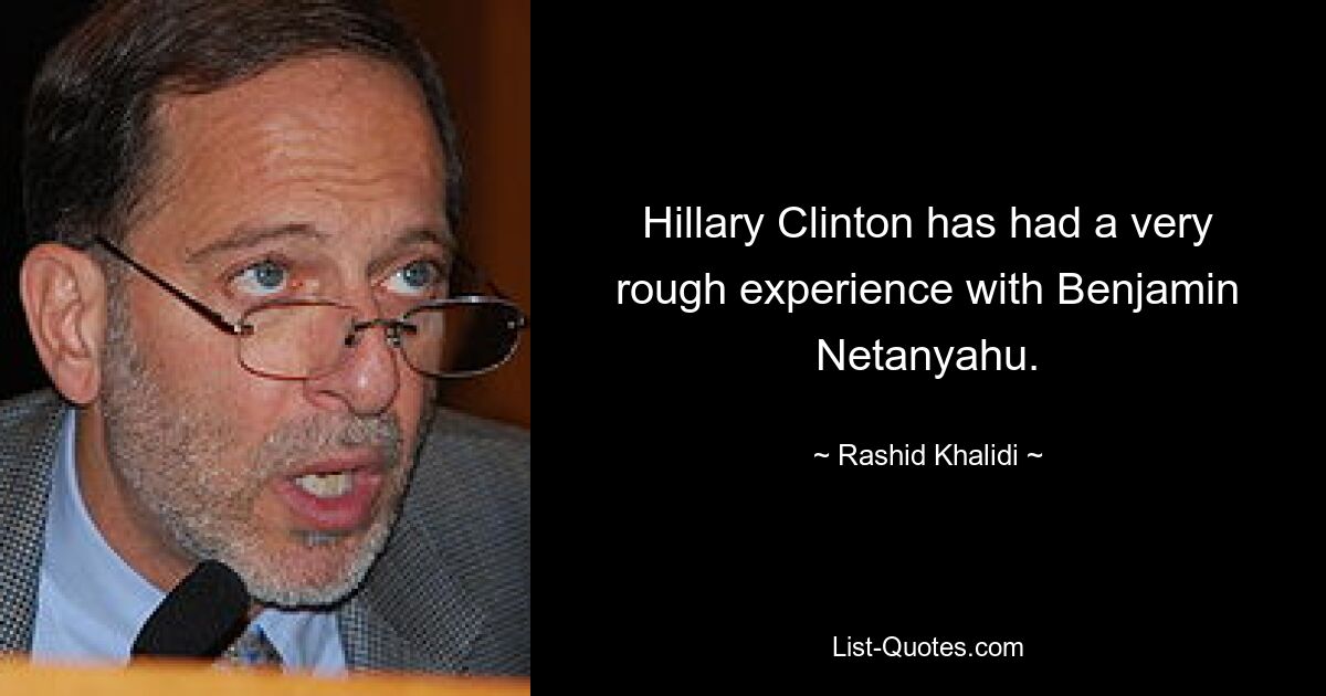 Hillary Clinton has had a very rough experience with Benjamin Netanyahu. — © Rashid Khalidi