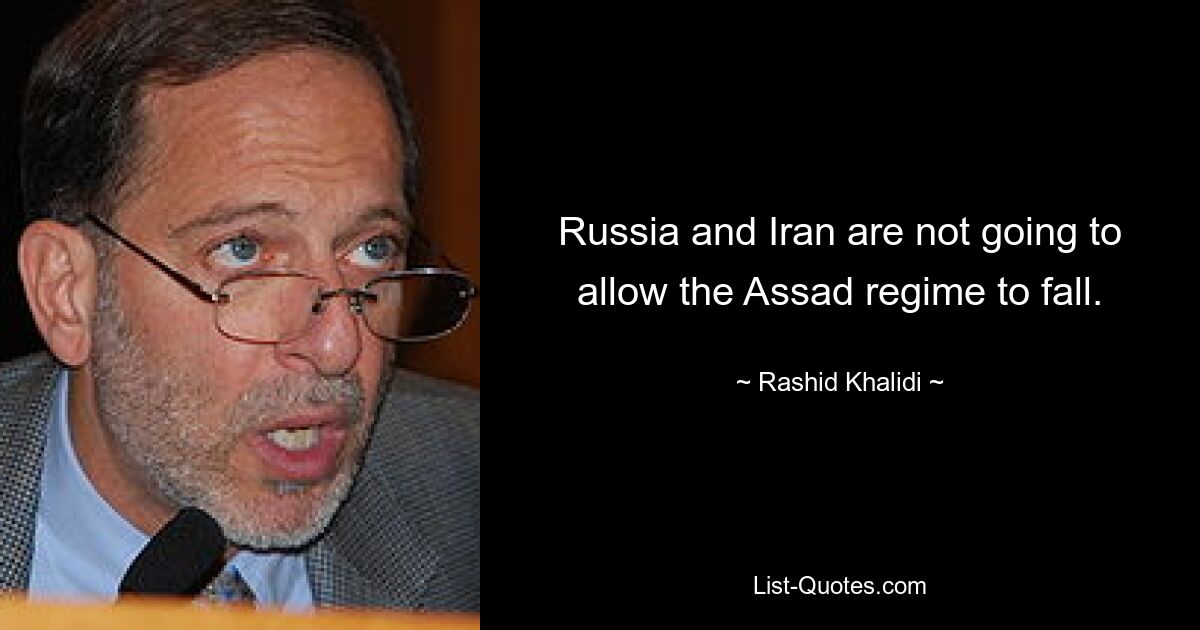 Russia and Iran are not going to allow the Assad regime to fall. — © Rashid Khalidi