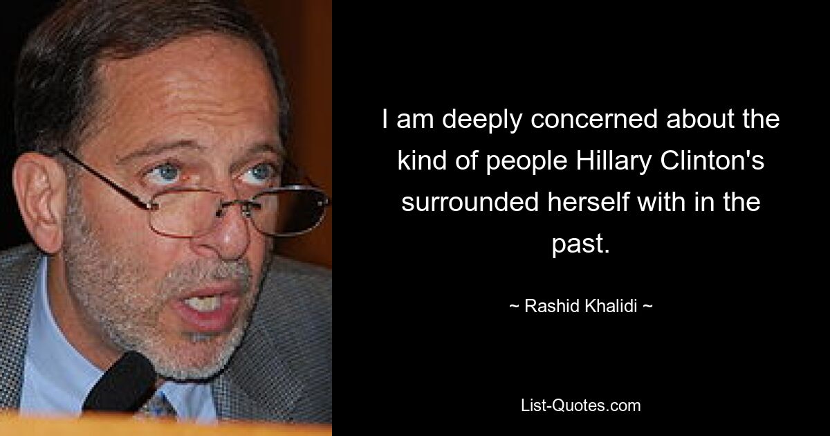 I am deeply concerned about the kind of people Hillary Clinton's surrounded herself with in the past. — © Rashid Khalidi