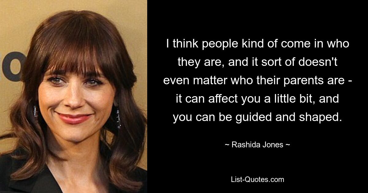 I think people kind of come in who they are, and it sort of doesn't even matter who their parents are - it can affect you a little bit, and you can be guided and shaped. — © Rashida Jones