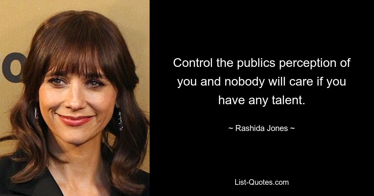 Control the publics perception of you and nobody will care if you have any talent. — © Rashida Jones