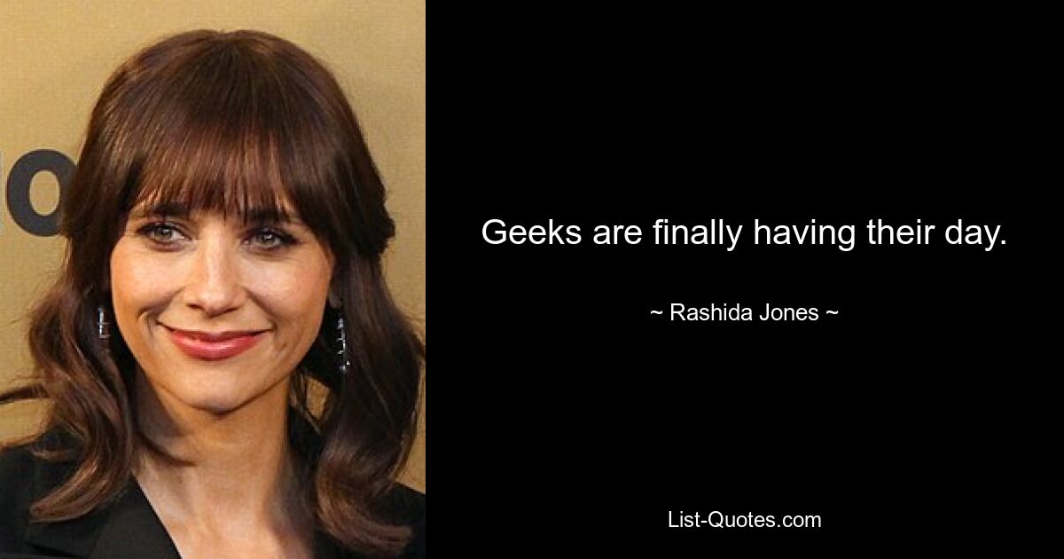 Geeks are finally having their day. — © Rashida Jones