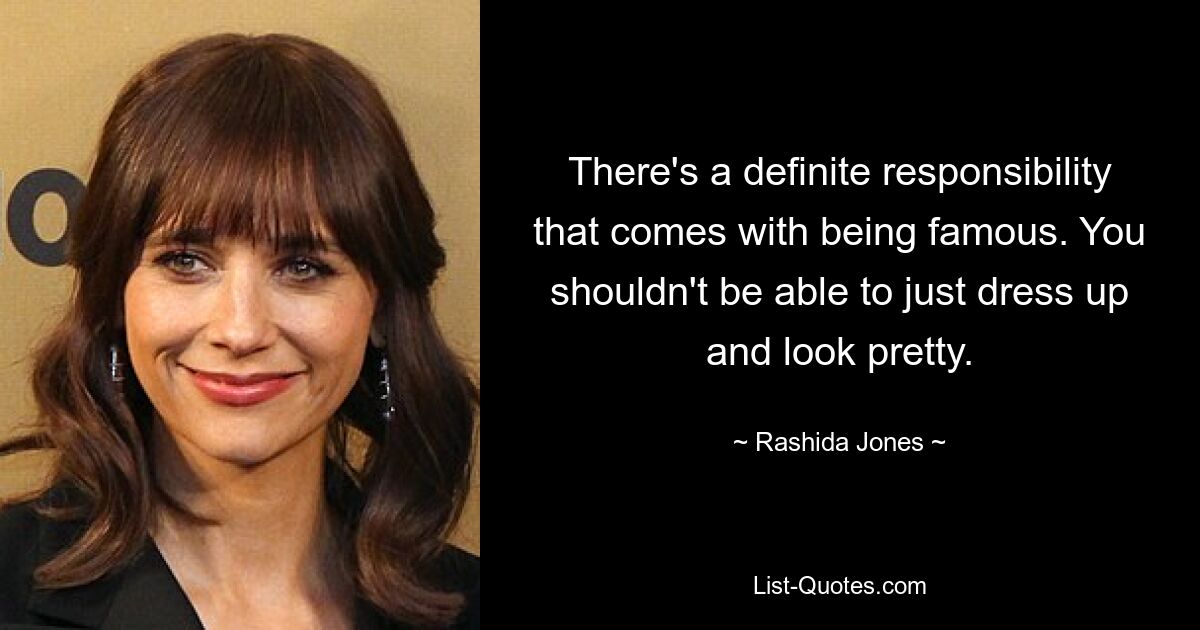 There's a definite responsibility that comes with being famous. You shouldn't be able to just dress up and look pretty. — © Rashida Jones