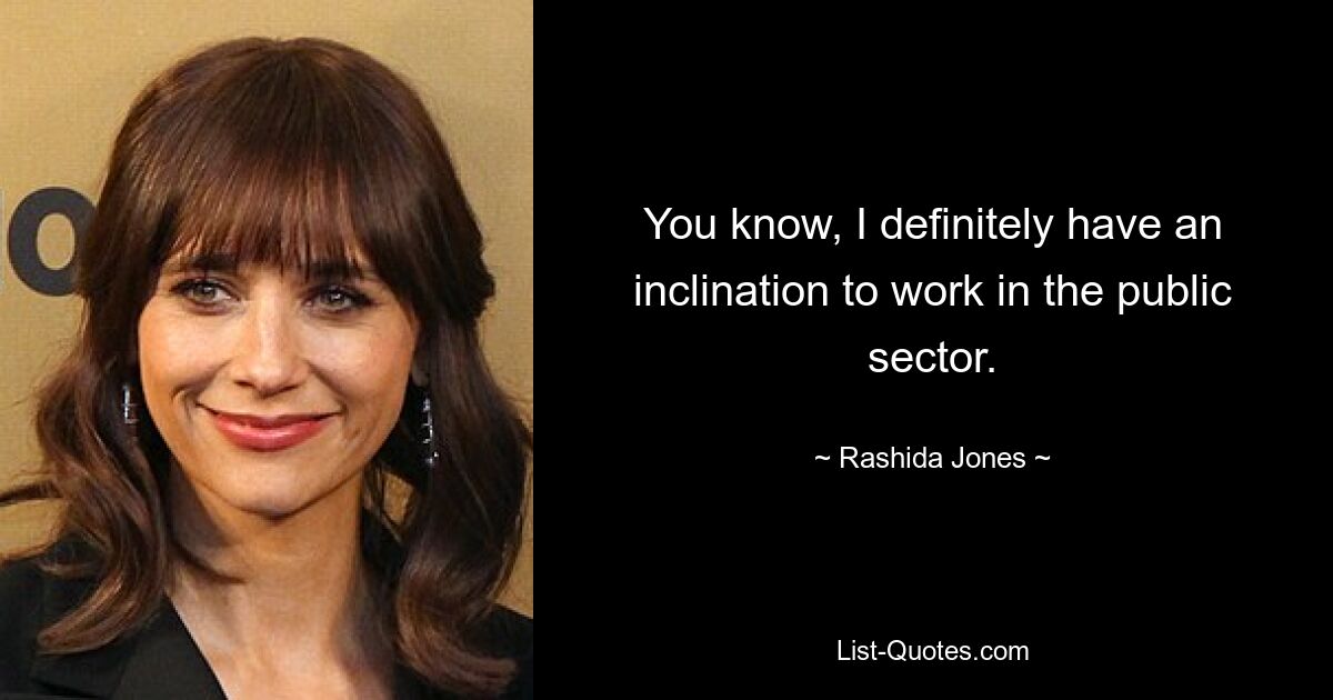 You know, I definitely have an inclination to work in the public sector. — © Rashida Jones