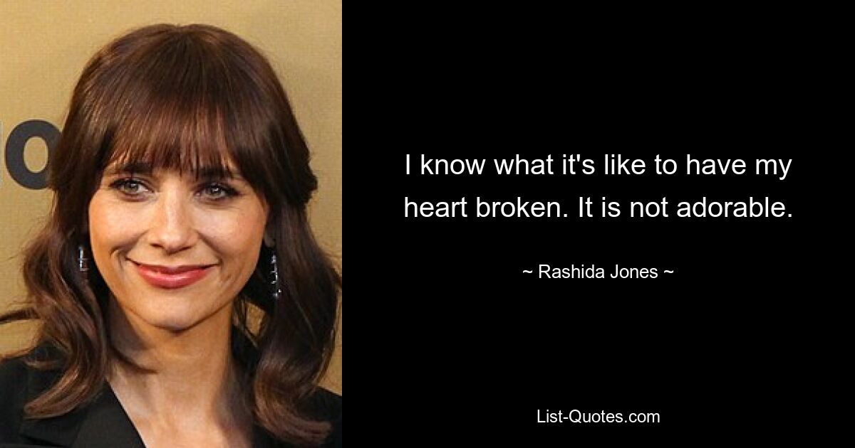 I know what it's like to have my heart broken. It is not adorable. — © Rashida Jones