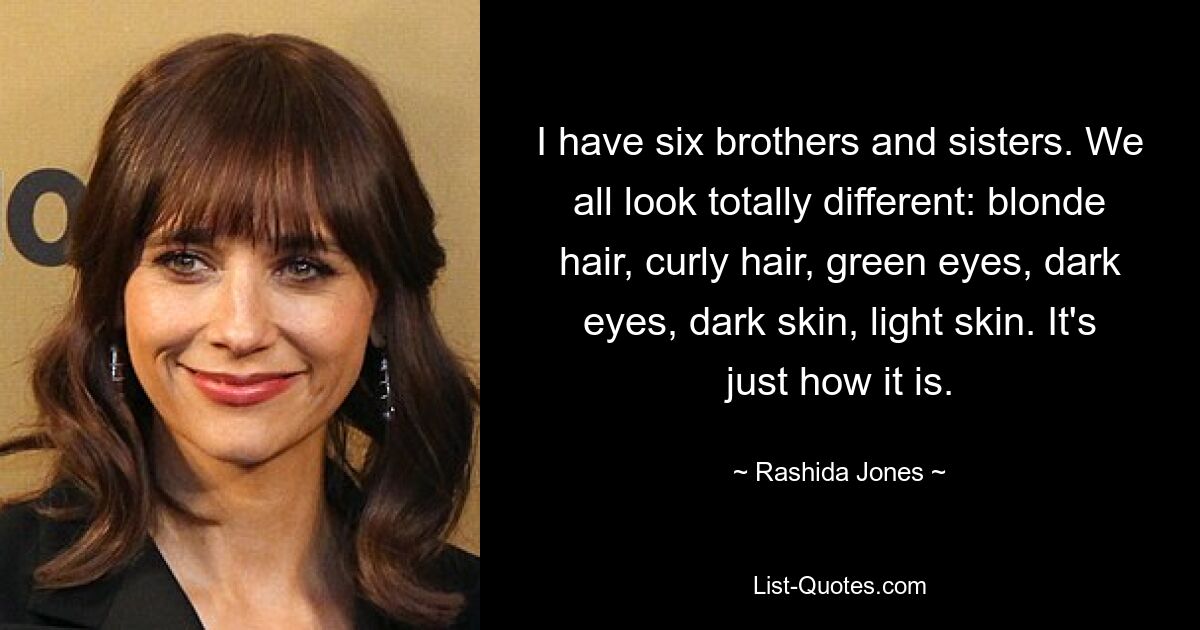 I have six brothers and sisters. We all look totally different: blonde hair, curly hair, green eyes, dark eyes, dark skin, light skin. It's just how it is. — © Rashida Jones