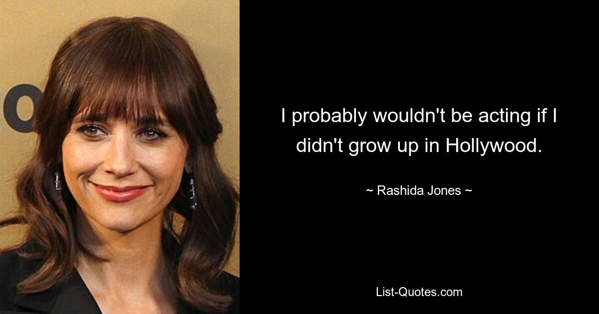 I probably wouldn't be acting if I didn't grow up in Hollywood. — © Rashida Jones