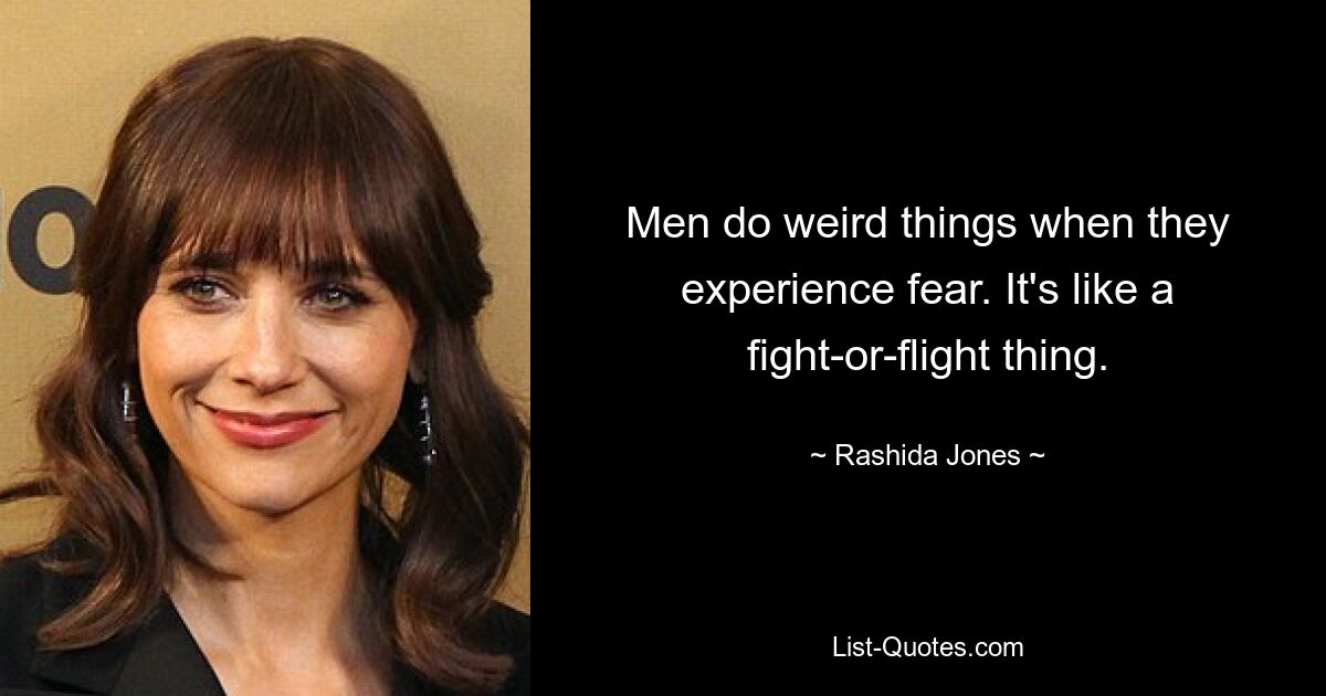 Men do weird things when they experience fear. It's like a fight-or-flight thing. — © Rashida Jones