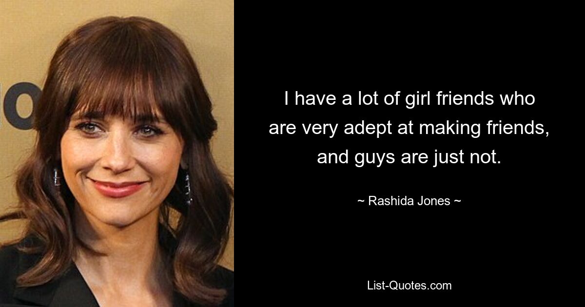 I have a lot of girl friends who are very adept at making friends, and guys are just not. — © Rashida Jones