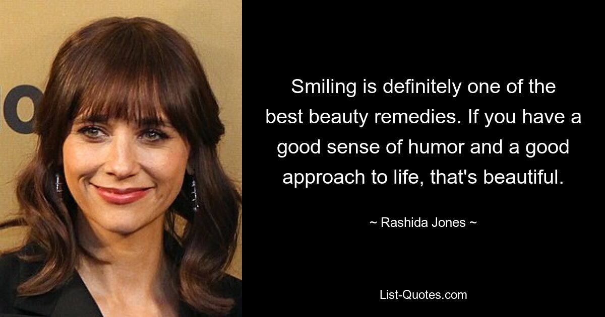 Smiling is definitely one of the best beauty remedies. If you have a good sense of humor and a good approach to life, that's beautiful. — © Rashida Jones