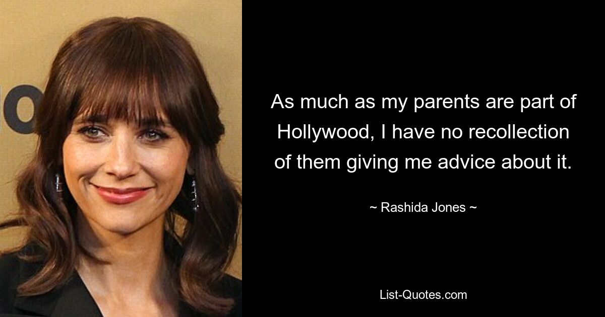 As much as my parents are part of Hollywood, I have no recollection of them giving me advice about it. — © Rashida Jones