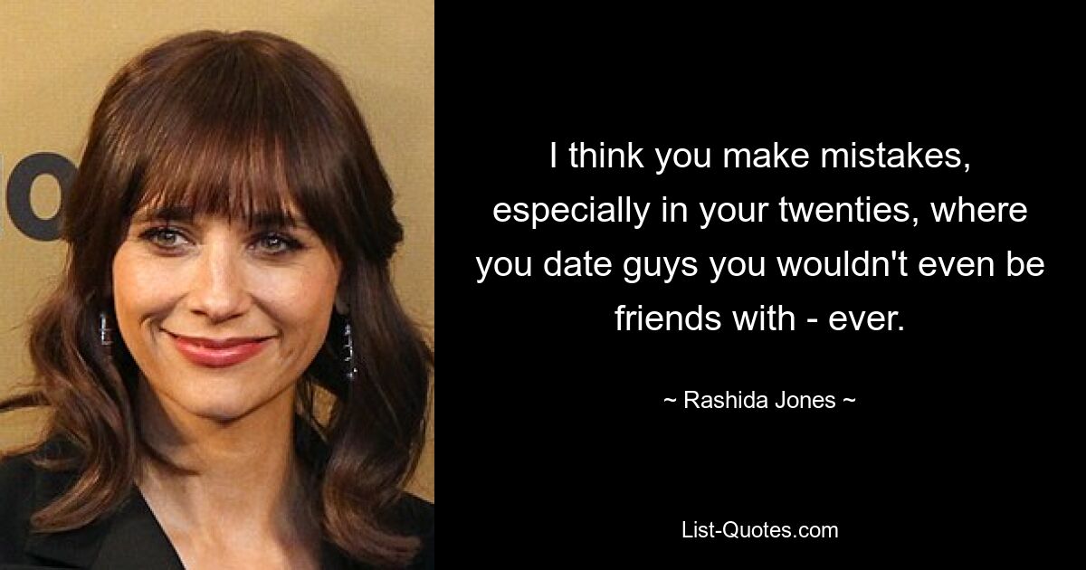 I think you make mistakes, especially in your twenties, where you date guys you wouldn't even be friends with - ever. — © Rashida Jones