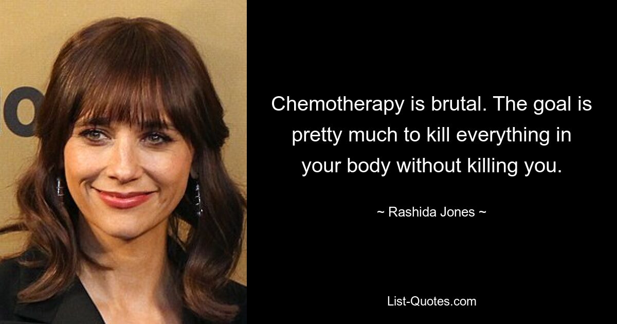 Chemotherapy is brutal. The goal is pretty much to kill everything in your body without killing you. — © Rashida Jones