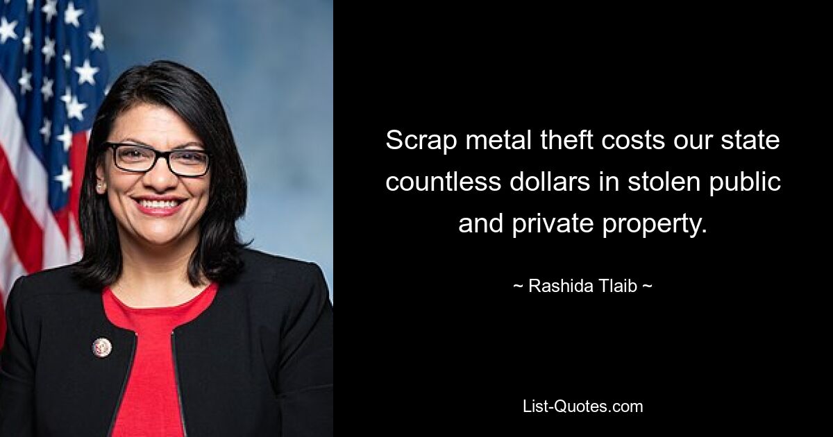 Scrap metal theft costs our state countless dollars in stolen public and private property. — © Rashida Tlaib