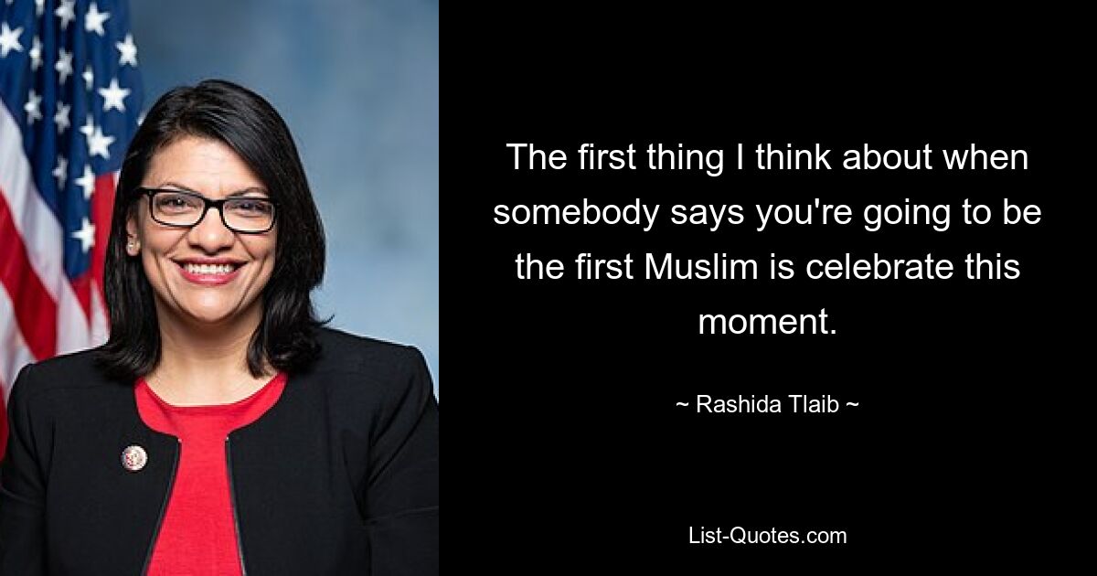 The first thing I think about when somebody says you're going to be the first Muslim is celebrate this moment. — © Rashida Tlaib