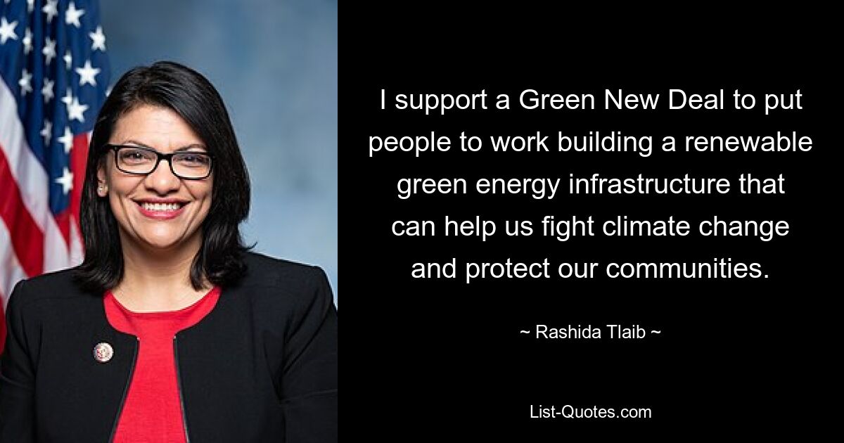 I support a Green New Deal to put people to work building a renewable green energy infrastructure that can help us fight climate change and protect our communities. — © Rashida Tlaib