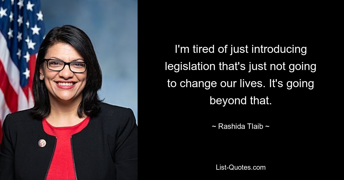 I'm tired of just introducing legislation that's just not going to change our lives. It's going beyond that. — © Rashida Tlaib