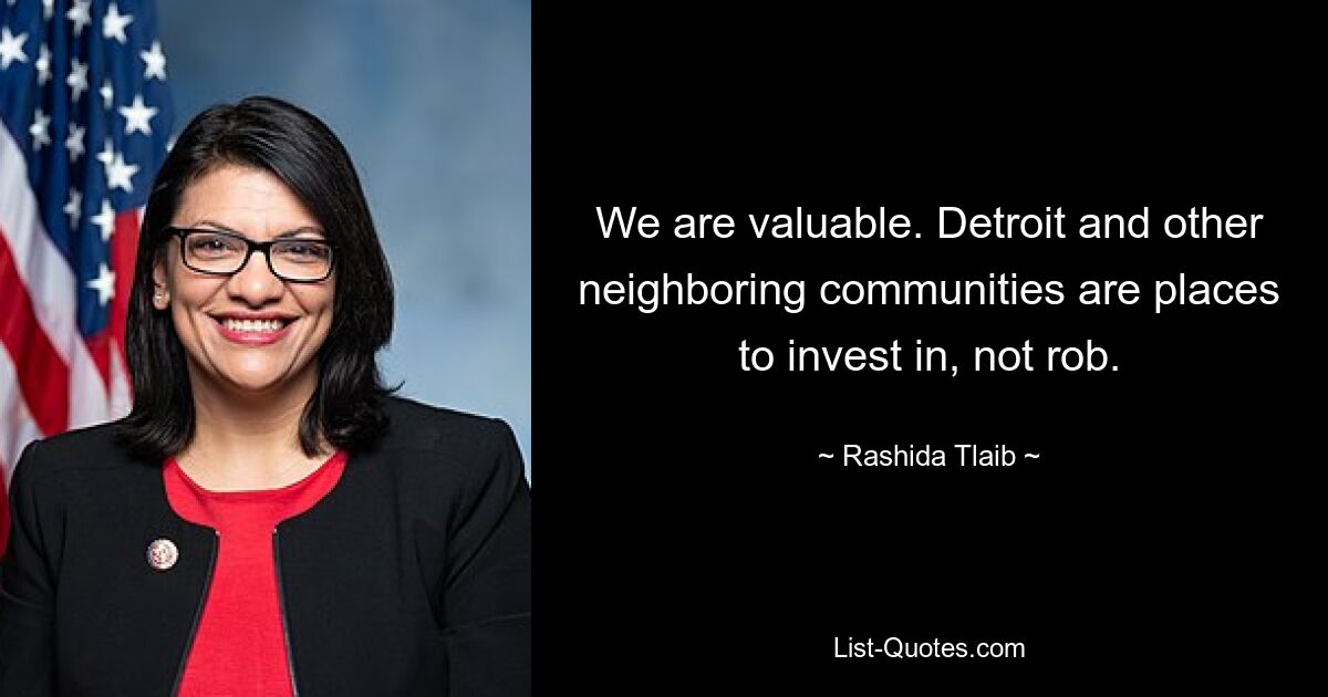 We are valuable. Detroit and other neighboring communities are places to invest in, not rob. — © Rashida Tlaib